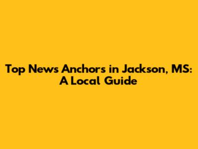 Top News Anchors in Jackson, MS: A Local Guide