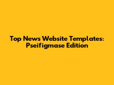 Top News Website Templates: Pseifigmase Edition