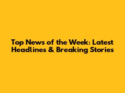 Top News of the Week: Latest Headlines & Breaking Stories