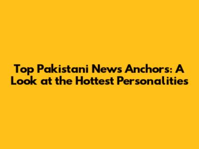 Top Pakistani News Anchors: A Look at the Hottest Personalities