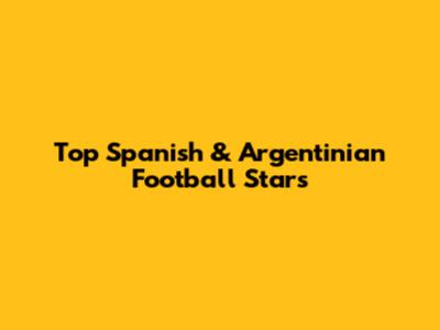 Top Spanish & Argentinian Football Stars