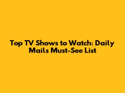 Top TV Shows to Watch: Daily Mail's Must-See List