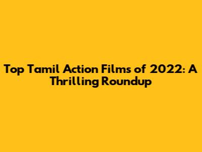 Top Tamil Action Films of 2022: A Thrilling Roundup