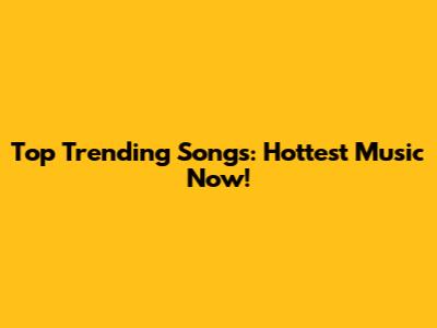 Top Trending Songs: Hottest Music Now!