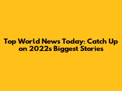 Top World News Today: Catch Up on 2022's Biggest Stories