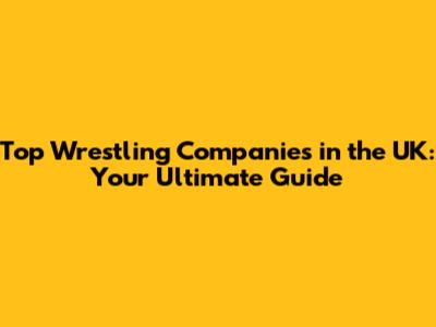 Top Wrestling Companies in the UK: Your Ultimate Guide