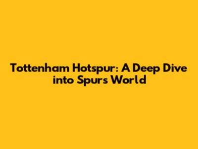 Tottenham Hotspur: A Deep Dive into Spurs' World