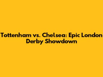 Tottenham vs. Chelsea: Epic London Derby Showdown