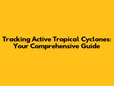 Tracking Active Tropical Cyclones: Your Comprehensive Guide