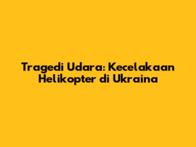 Tragedi Udara: Kecelakaan Helikopter di Ukraina