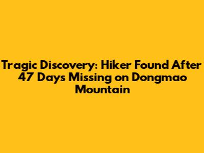 Tragic Discovery: Hiker Found After 47 Days Missing on Dongmao Mountain