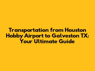 Transportation from Houston Hobby Airport to Galveston TX: Your Ultimate Guide
