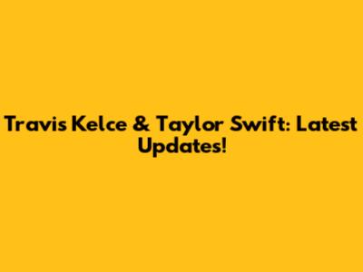 Travis Kelce & Taylor Swift: Latest Updates!