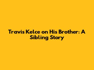 Travis Kelce on His Brother: A Sibling Story