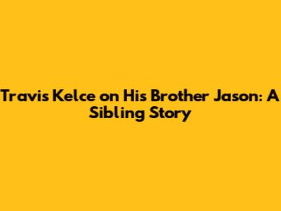 Travis Kelce on His Brother Jason: A Sibling Story