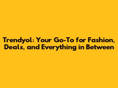 Trendyol: Your Go-To for Fashion, Deals, and Everything in Between