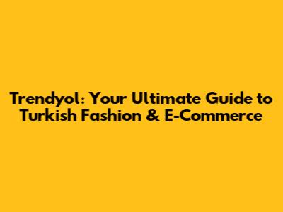 Trendyol: Your Ultimate Guide to Turkish Fashion & E-Commerce