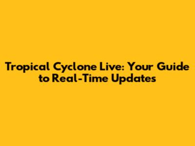 Tropical Cyclone Live: Your Guide to Real-Time Updates