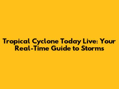 Tropical Cyclone Today Live: Your Real-Time Guide to Storms