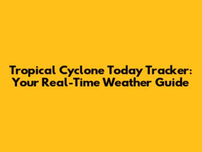 Tropical Cyclone Today Tracker: Your Real-Time Weather Guide