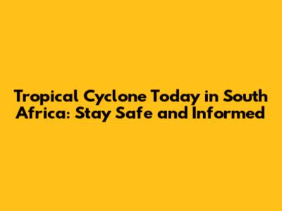 Tropical Cyclone Today in South Africa: Stay Safe and Informed
