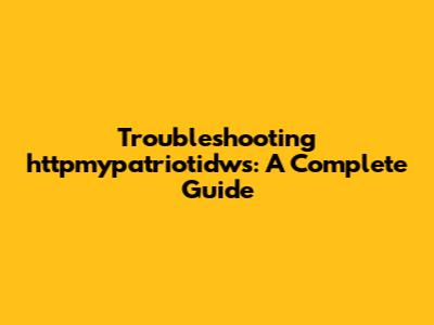Troubleshooting httpmypatriotidws: A Complete Guide