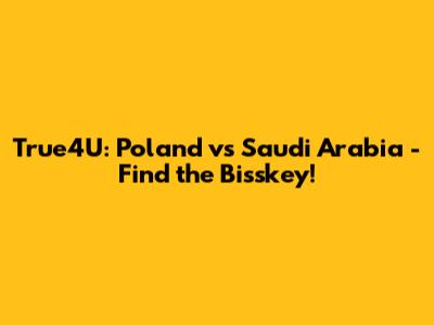 True4U: Poland vs Saudi Arabia - Find the Bisskey!