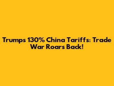 Trump's 130% China Tariffs: Trade War Roars Back!