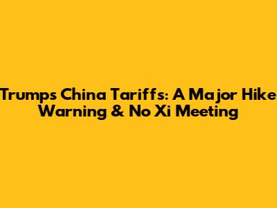 Trump's China Tariffs: A Major Hike Warning & No Xi Meeting
