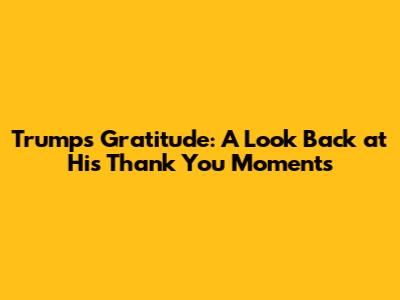 Trump's Gratitude: A Look Back at His Thank You Moments