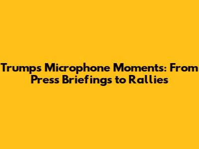 Trump's Microphone Moments: From Press Briefings to Rallies