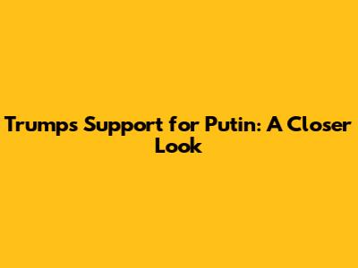 Trump's Support for Putin: A Closer Look