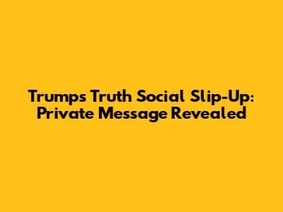 Trump's Truth Social Slip-Up: Private Message Revealed