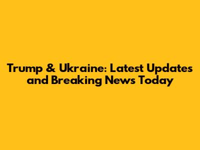 Trump & Ukraine: Latest Updates and Breaking News Today