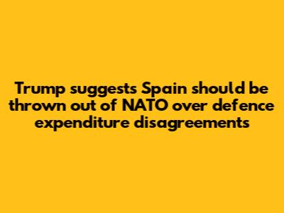 Trump suggests Spain should be 'thrown out' of NATO over defence expenditure disagreements