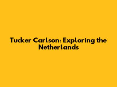 Tucker Carlson: Exploring the Netherlands