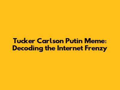 Tucker Carlson Putin Meme: Decoding the Internet Frenzy