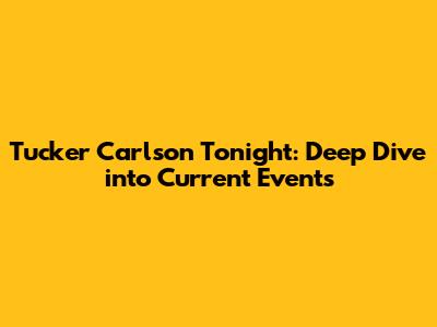 Tucker Carlson Tonight: Deep Dive into Current Events