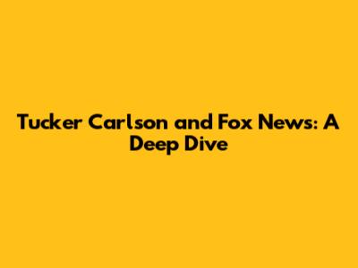 Tucker Carlson and Fox News: A Deep Dive