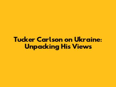 Tucker Carlson on Ukraine: Unpacking His Views
