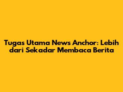 Tugas Utama News Anchor: Lebih dari Sekadar Membaca Berita