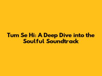 Tum Se Hi: A Deep Dive into the Soulful Soundtrack