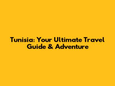 Tunisia: Your Ultimate Travel Guide & Adventure