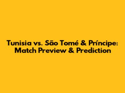 Tunisia vs. São Tomé & Príncipe: Match Preview & Prediction