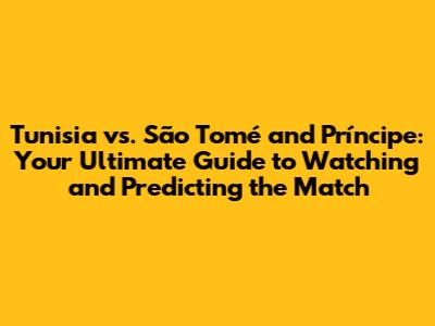 Tunisia vs. São Tomé and Príncipe: Your Ultimate Guide to Watching and Predicting the Match