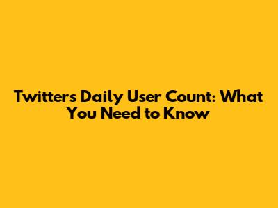 Twitter's Daily User Count: What You Need to Know