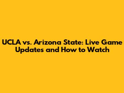 UCLA vs. Arizona State: Live Game Updates and How to Watch