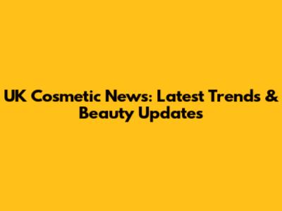UK Cosmetic News: Latest Trends & Beauty Updates