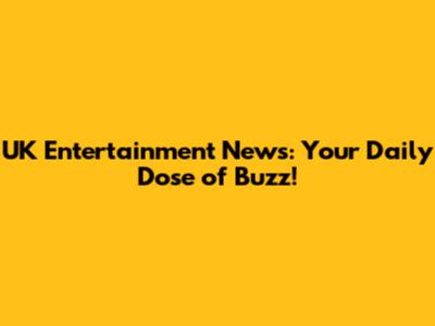UK Entertainment News: Your Daily Dose of Buzz!