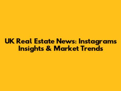 UK Real Estate News: Instagram's Insights & Market Trends